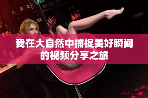 我在大自然中捕捉美好瞬间的视频分享之旅