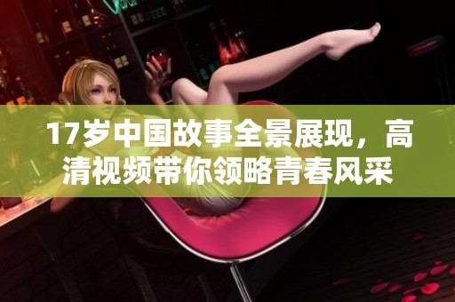17岁中国故事全景展现，高清视频带你领略青春风采
