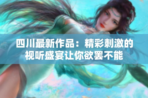 四川最新作品：精彩刺激的视听盛宴让你欲罢不能