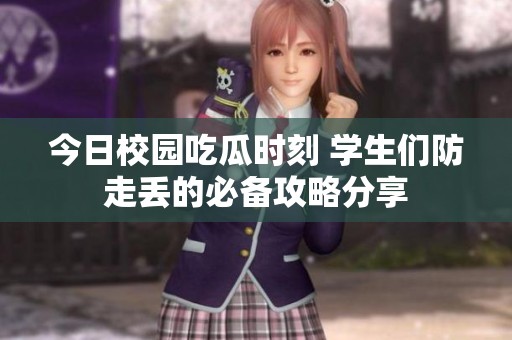 今日校园吃瓜时刻 学生们防走丢的必备攻略分享
