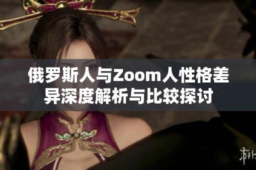 俄罗斯人与Zoom人性格差异深度解析与比较探讨