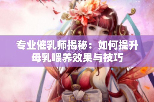 专业催乳师揭秘：如何提升母乳喂养效果与技巧