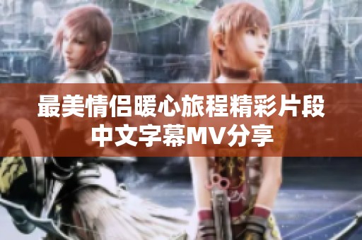 最美情侣暖心旅程精彩片段中文字幕MV分享