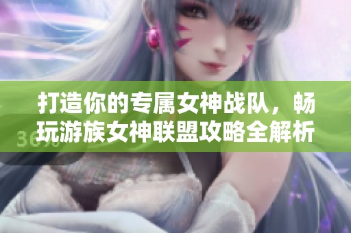 打造你的专属女神战队，畅玩游族女神联盟攻略全解析