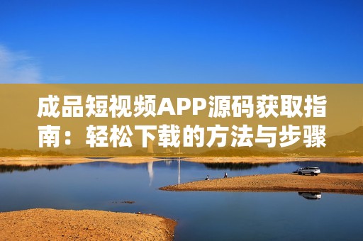 成品短视频APP源码获取指南：轻松下载的方法与步骤