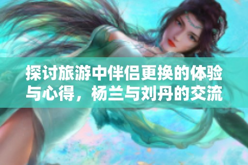 探讨旅游中伴侣更换的体验与心得，杨兰与刘丹的交流分享