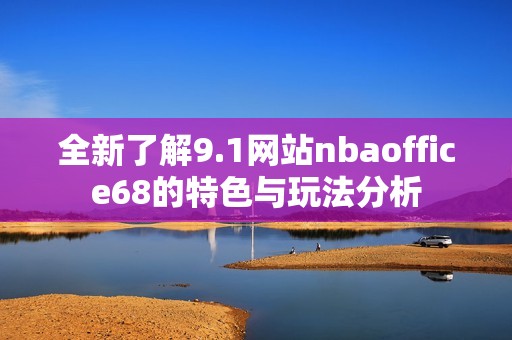 全新了解9.1网站nbaoffice68的特色与玩法分析