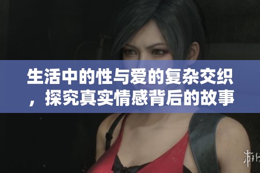 生活中的性与爱的复杂交织，探究真实情感背后的故事