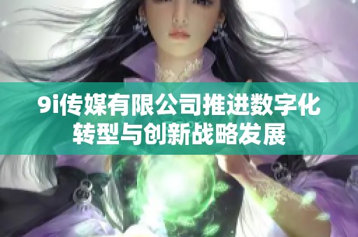 9i传媒有限公司推进数字化转型与创新战略发展