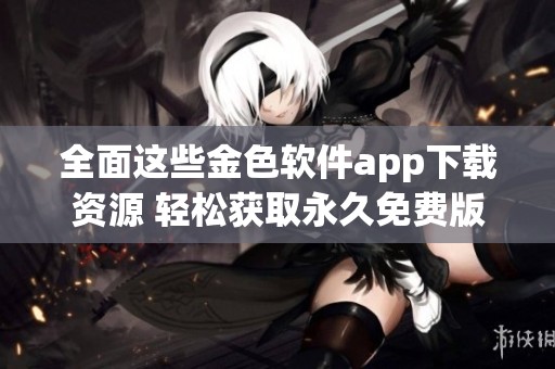 全面这些金色软件app下载资源 轻松获取永久免费版本