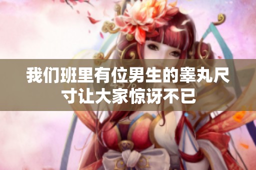 我们班里有位男生的睾丸尺寸让大家惊讶不已