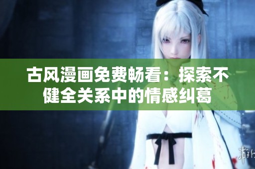 古风漫画免费畅看：探索不健全关系中的情感纠葛