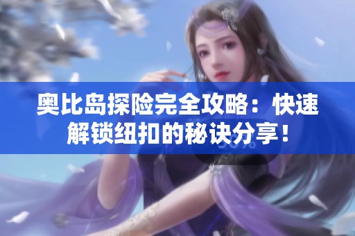 奥比岛探险完全攻略：快速解锁纽扣的秘诀分享！