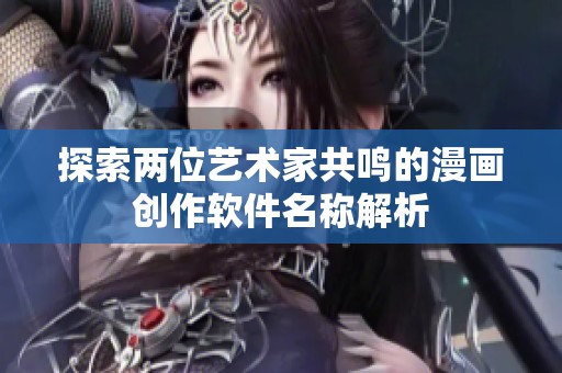 探索两位艺术家共鸣的漫画创作软件名称解析