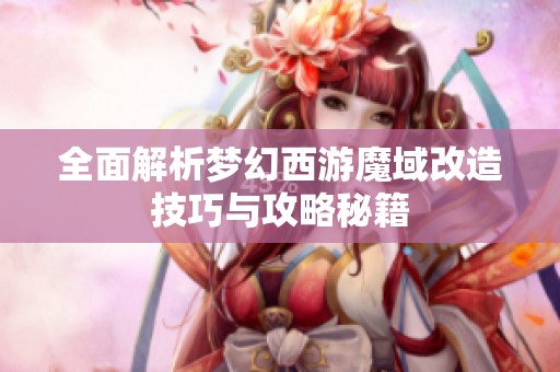 全面解析梦幻西游魔域改造技巧与攻略秘籍
