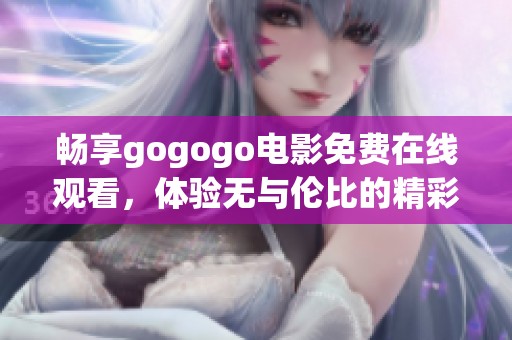 畅享gogogo电影免费在线观看，体验无与伦比的精彩内容