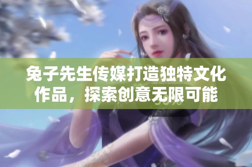 兔子先生传媒打造独特文化作品，探索创意无限可能
