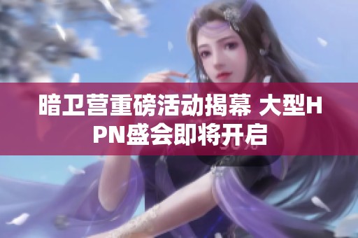 暗卫营重磅活动揭幕 大型HPN盛会即将开启