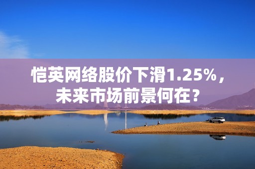 恺英网络股价下滑1.25%，未来市场前景何在？