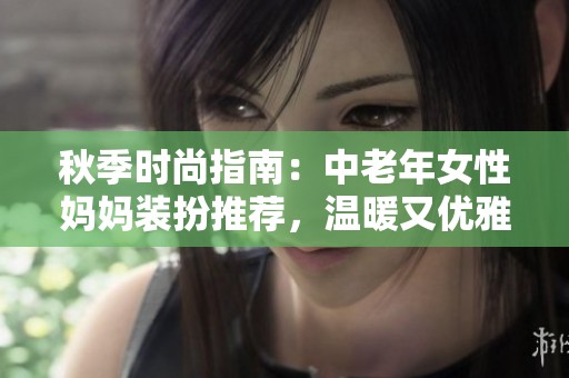 秋季时尚指南：中老年女性妈妈装扮推荐，温暖又优雅