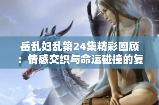岳乱妇乱第24集精彩回顾：情感交织与命运碰撞的复杂故事