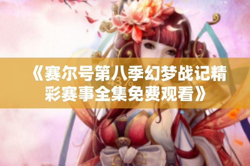 《赛尔号第八季幻梦战记精彩赛事全集免费观看》
