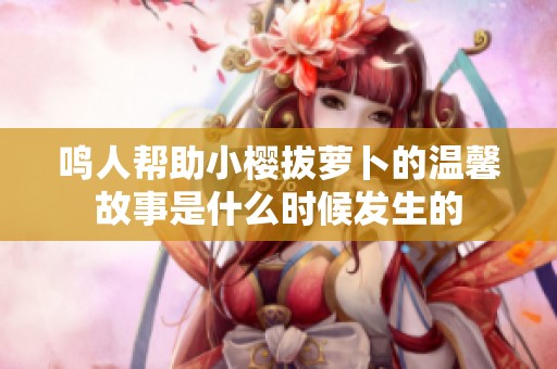 鸣人帮助小樱拔萝卜的温馨故事是什么时候发生的