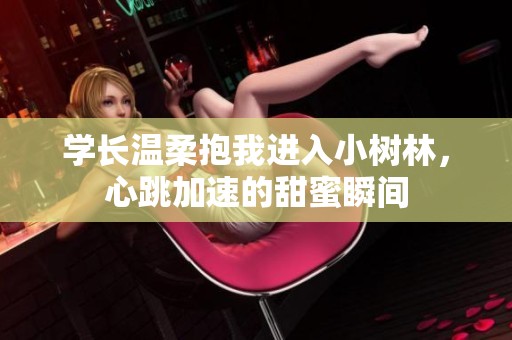 学长温柔抱我进入小树林，心跳加速的甜蜜瞬间