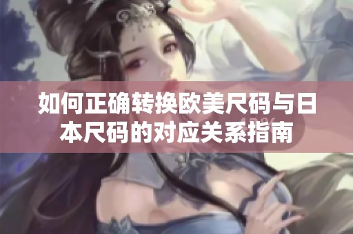 如何正确转换欧美尺码与日本尺码的对应关系指南
