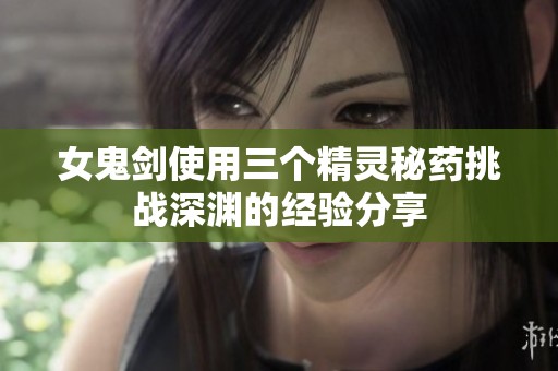 女鬼剑使用三个精灵秘药挑战深渊的经验分享