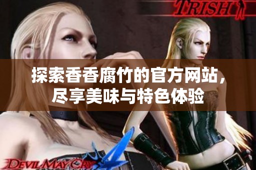 探索香香腐竹的官方网站，尽享美味与特色体验