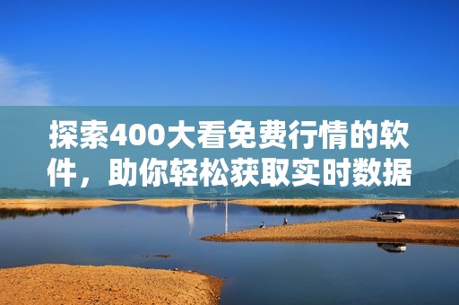 探索400大看免费行情的软件，助你轻松获取实时数据