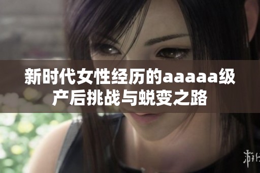 新时代女性经历的aaaaa级产后挑战与蜕变之路