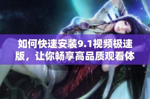 如何快速安装9.1视频极速版，让你畅享高品质观看体验