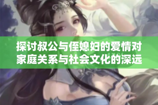 探讨叔公与侄媳妇的爱情对家庭关系与社会文化的深远影响