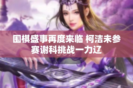 围棋盛事再度来临 柯洁未参赛谢科挑战一力辽