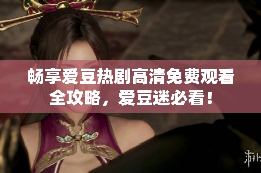 畅享爱豆热剧高清免费观看全攻略，爱豆迷必看！