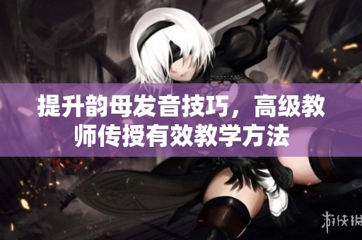 提升韵母发音技巧，高级教师传授有效教学方法