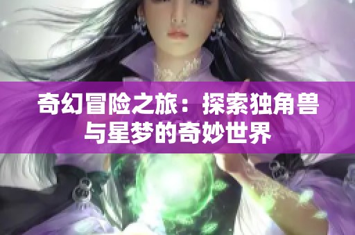 奇幻冒险之旅：探索独角兽与星梦的奇妙世界