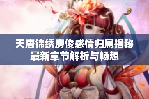 天唐锦绣房俊感情归属揭秘最新章节解析与畅想