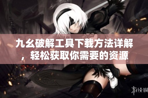 九幺破解工具下载方法详解，轻松获取你需要的资源