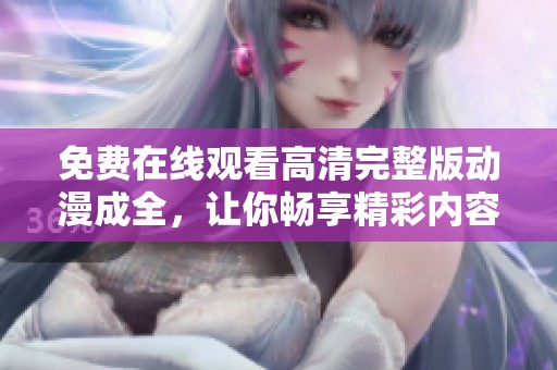 免费在线观看高清完整版动漫成全，让你畅享精彩内容