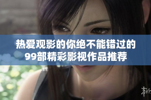 热爱观影的你绝不能错过的99部精彩影视作品推荐