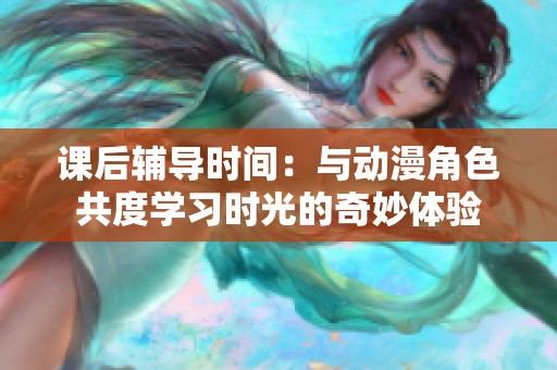课后辅导时间：与动漫角色共度学习时光的奇妙体验