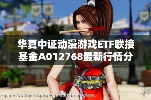 华夏中证动漫游戏ETF联接基金A012768最新行情分析与展望