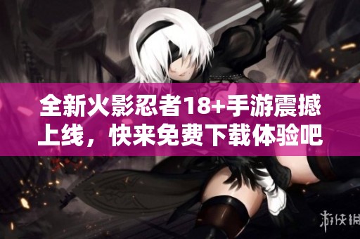 全新火影忍者18+手游震撼上线，快来免费下载体验吧