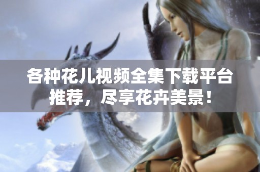 各种花儿视频全集下载平台推荐，尽享花卉美景！