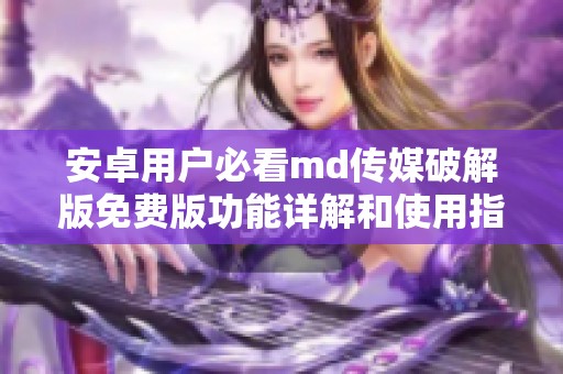 安卓用户必看md传媒破解版免费版功能详解和使用指南