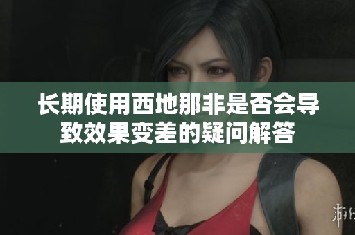 长期使用西地那非是否会导致效果变差的疑问解答