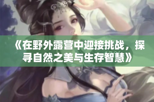 《在野外露营中迎接挑战，探寻自然之美与生存智慧》